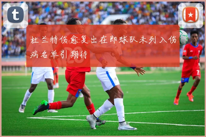 杜兰特伤愈复出在即球队未列入伤病名单引期待