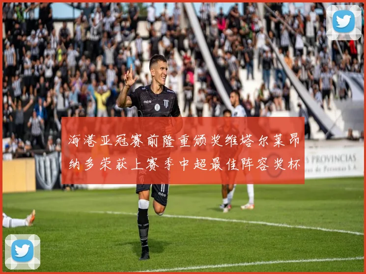 海港亚冠赛前隆重颁奖维塔尔莱昂纳多荣获上赛季中超最佳阵容奖杯