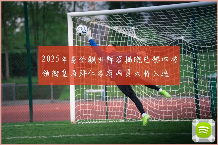 2025年身价飙升阵容揭晓巴黎四将领衔皇马拜仁各有两员大将入选