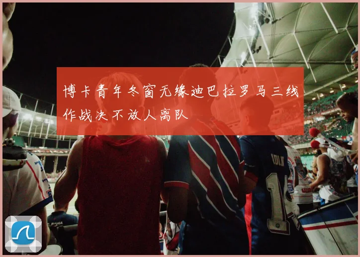 博卡青年冬窗无缘迪巴拉罗马三线作战决不放人离队