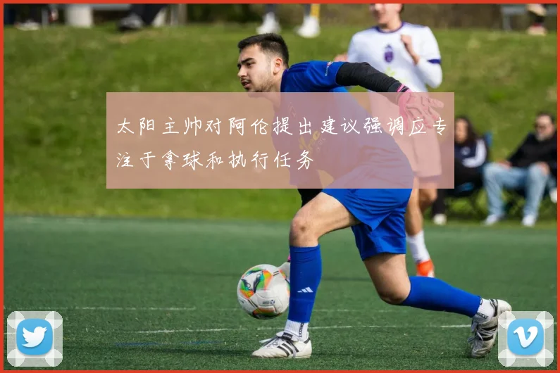 太阳主帅对阿伦提出建议强调应专注于拿球和执行任务