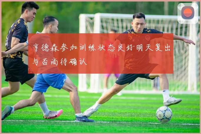 亨德森参加训练状态良好明天复出与否尚待确认