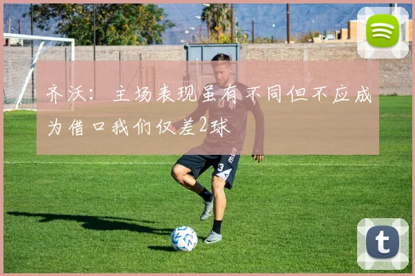 齐沃：主场表现虽有不同但不应成为借口我们仅差2球