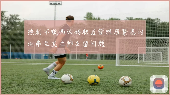热刺不敌西汉姆联后管理层紧急讨论弗兰克主帅去留问题