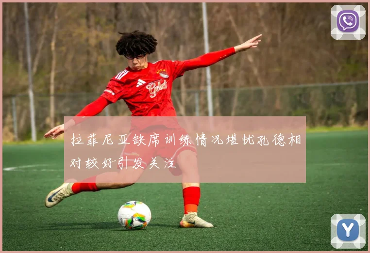 拉菲尼亚缺席训练情况堪忧孔德相对较好引发关注