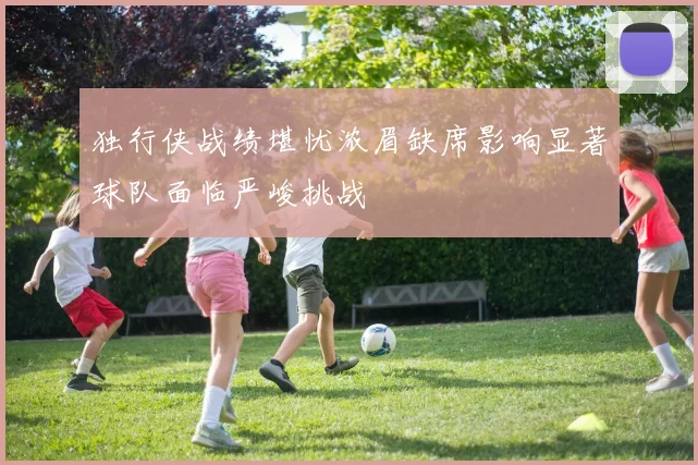 独行侠战绩堪忧浓眉缺席影响显著球队面临严峻挑战