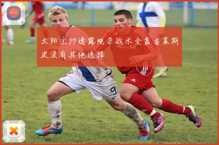 太阳主帅透露绝杀战术全靠吉莱斯皮没有其他选择