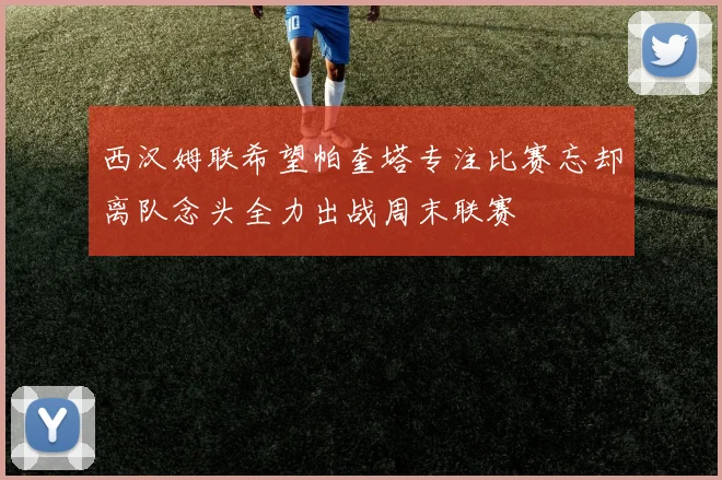 西汉姆联希望帕奎塔专注比赛忘却离队念头全力出战周末联赛
