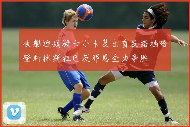 快船迎战骑士小卡复出首发搭档哈登科林斯祖巴茨邓恩全力争胜