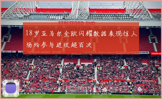 18岁亚马尔全欧闪耀数据表现惊人场均参与进攻超百次