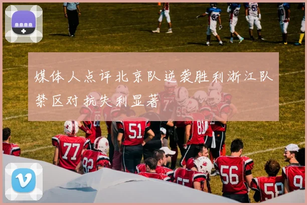 媒体人点评北京队逆袭胜利浙江队禁区对抗失利显著