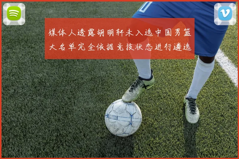媒体人透露胡明轩未入选中国男篮大名单完全依据竞技状态进行遴选