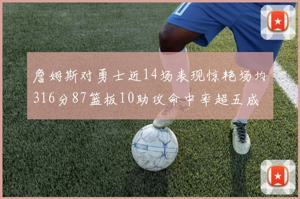 詹姆斯对勇士近14场表现惊艳场均316分87篮板10助攻命中率超五成