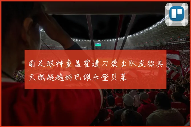 前足球神童盖霍遭刀袭击队友称其天赋超越姆巴佩和登贝莱