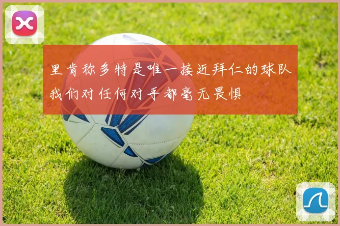 里肯称多特是唯一接近拜仁的球队我们对任何对手都毫无畏惧