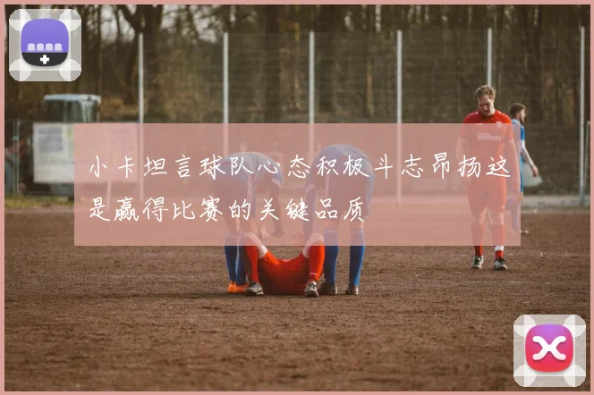 小卡坦言球队心态积极斗志昂扬这是赢得比赛的关键品质