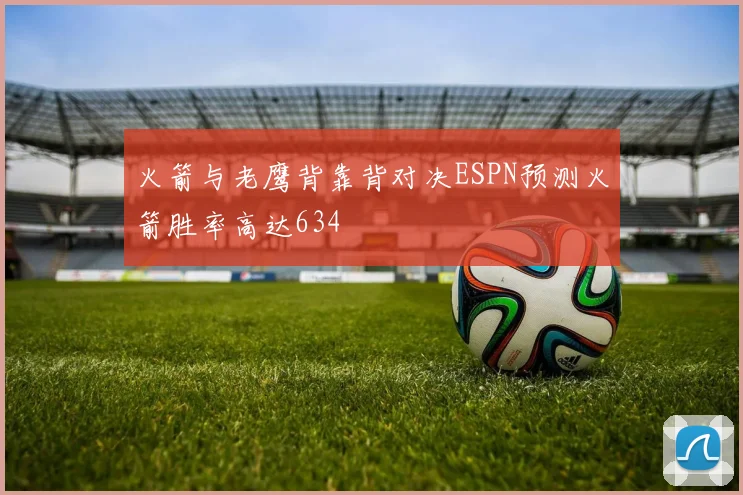 火箭与老鹰背靠背对决ESPN预测火箭胜率高达634