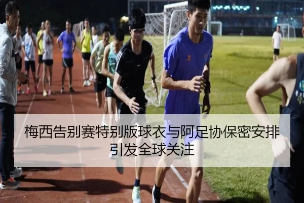 梅西告别赛特别版球衣与阿足协保密安排引发全球关注